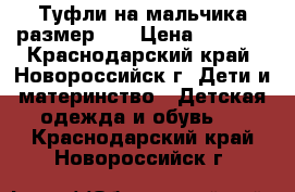 Туфли на мальчика размер 29 › Цена ­ 2 500 - Краснодарский край, Новороссийск г. Дети и материнство » Детская одежда и обувь   . Краснодарский край,Новороссийск г.